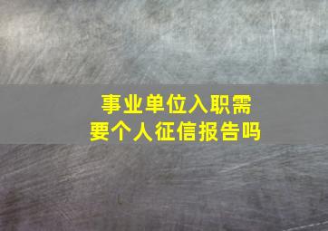 事业单位入职需要个人征信报告吗