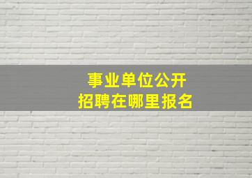 事业单位公开招聘在哪里报名