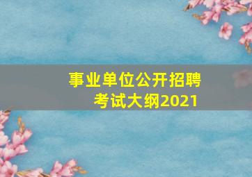 事业单位公开招聘考试大纲2021