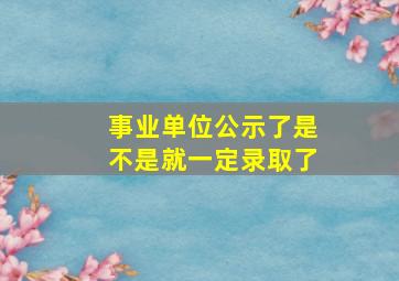 事业单位公示了是不是就一定录取了