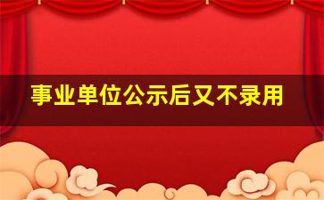 事业单位公示后又不录用