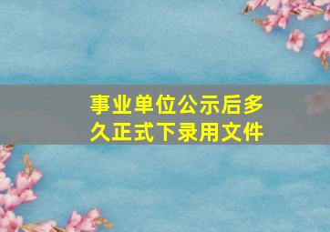 事业单位公示后多久正式下录用文件