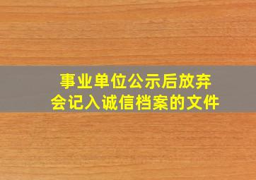 事业单位公示后放弃会记入诚信档案的文件