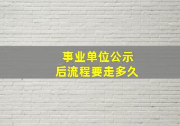 事业单位公示后流程要走多久