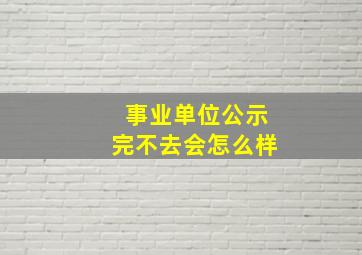 事业单位公示完不去会怎么样