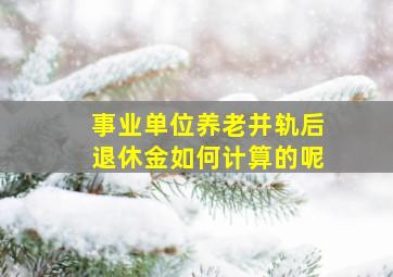 事业单位养老并轨后退休金如何计算的呢