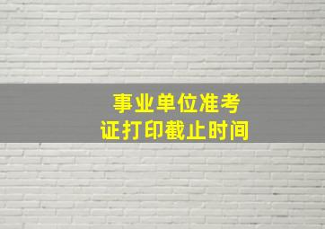 事业单位准考证打印截止时间