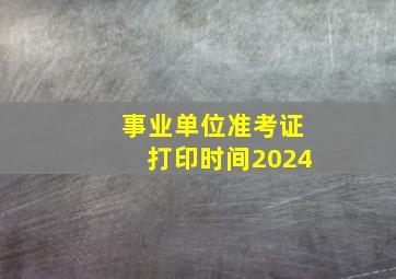 事业单位准考证打印时间2024