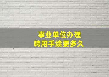 事业单位办理聘用手续要多久