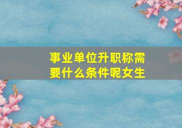 事业单位升职称需要什么条件呢女生