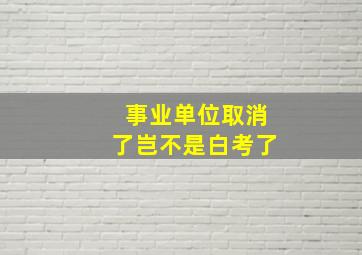 事业单位取消了岂不是白考了