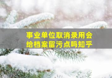 事业单位取消录用会给档案留污点吗知乎