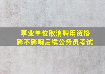 事业单位取消聘用资格影不影响后续公务员考试