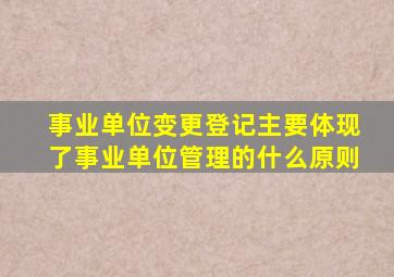 事业单位变更登记主要体现了事业单位管理的什么原则