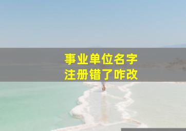 事业单位名字注册错了咋改