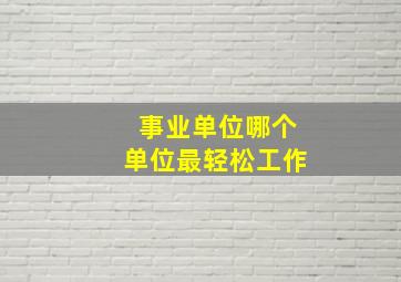 事业单位哪个单位最轻松工作