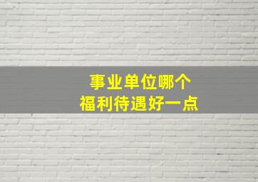 事业单位哪个福利待遇好一点