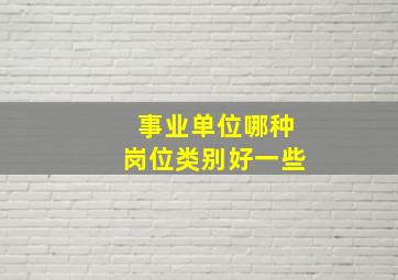 事业单位哪种岗位类别好一些