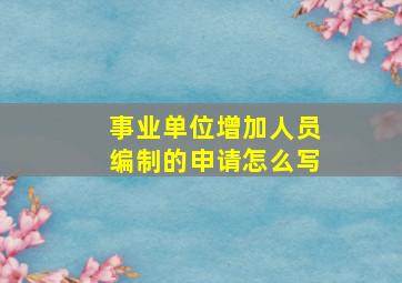 事业单位增加人员编制的申请怎么写