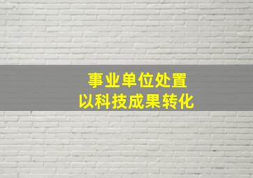 事业单位处置以科技成果转化