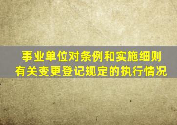 事业单位对条例和实施细则有关变更登记规定的执行情况