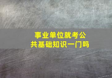 事业单位就考公共基础知识一门吗