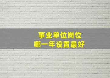 事业单位岗位哪一年设置最好