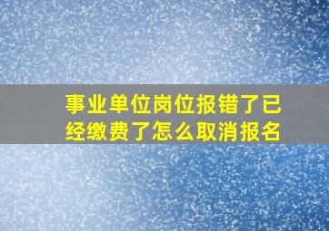 事业单位岗位报错了已经缴费了怎么取消报名