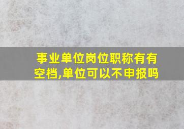 事业单位岗位职称有有空档,单位可以不申报吗