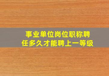 事业单位岗位职称聘任多久才能聘上一等级