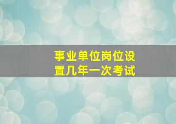 事业单位岗位设置几年一次考试