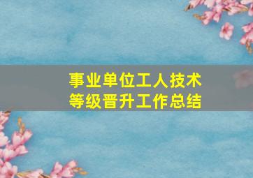 事业单位工人技术等级晋升工作总结