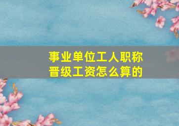 事业单位工人职称晋级工资怎么算的