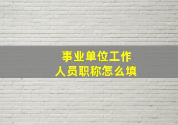 事业单位工作人员职称怎么填