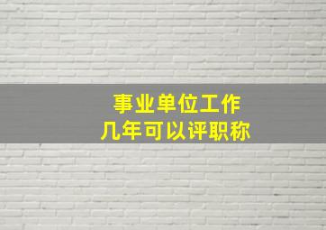 事业单位工作几年可以评职称