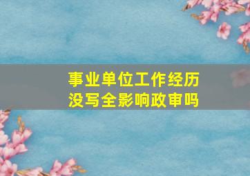 事业单位工作经历没写全影响政审吗