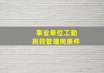 事业单位工勤岗转管理岗条件