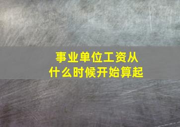 事业单位工资从什么时候开始算起