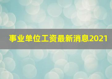 事业单位工资最新消息2021