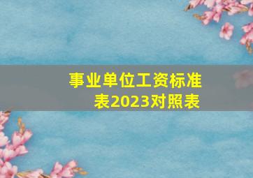 事业单位工资标准表2023对照表