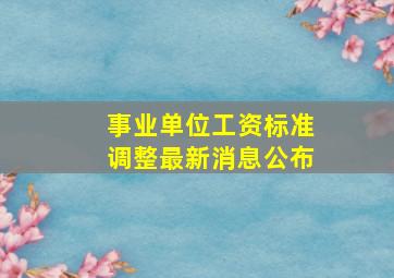 事业单位工资标准调整最新消息公布