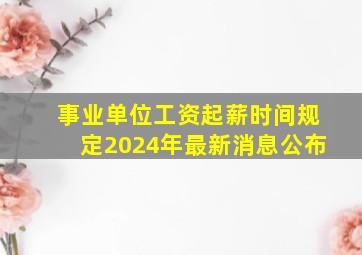 事业单位工资起薪时间规定2024年最新消息公布