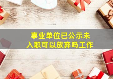 事业单位已公示未入职可以放弃吗工作