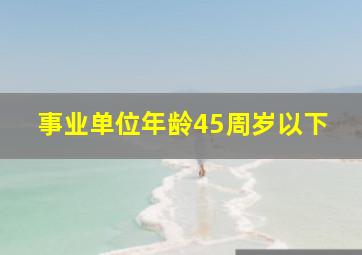 事业单位年龄45周岁以下