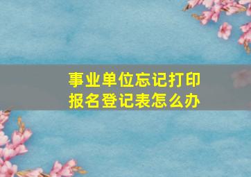 事业单位忘记打印报名登记表怎么办