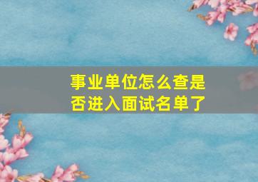 事业单位怎么查是否进入面试名单了