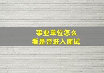 事业单位怎么看是否进入面试