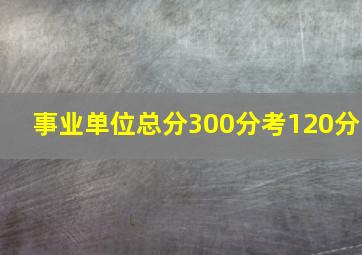 事业单位总分300分考120分