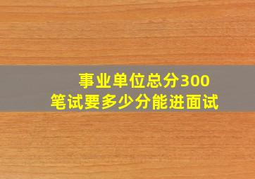 事业单位总分300笔试要多少分能进面试