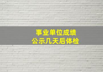 事业单位成绩公示几天后体检